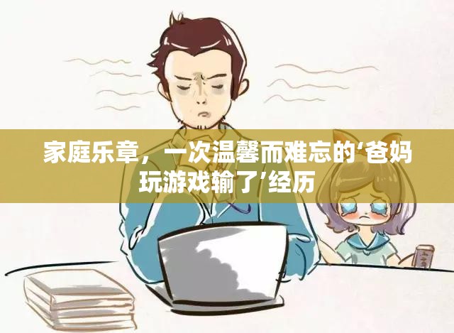 家庭樂章，溫馨難忘的‘爸媽玩游戲輸了’經(jīng)歷