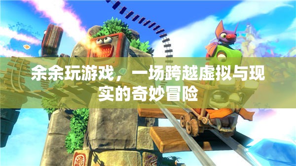 余余的奇幻之旅，一場(chǎng)跨越虛擬與現(xiàn)實(shí)的冒險(xiǎn)游戲