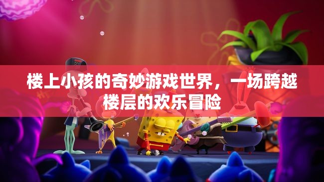 樓上小孩的奇妙游戲世界，跨越樓層的歡樂冒險