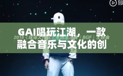 GAI唱玩江湖，音樂與文化的創(chuàng)新互動(dòng)游戲