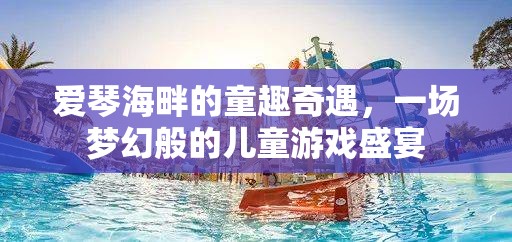 愛琴海畔的夢幻兒童游戲盛宴，童趣奇遇
