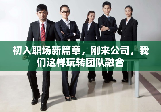 初入職場(chǎng)新篇章，新團(tuán)隊(duì)融合的創(chuàng)意玩法
