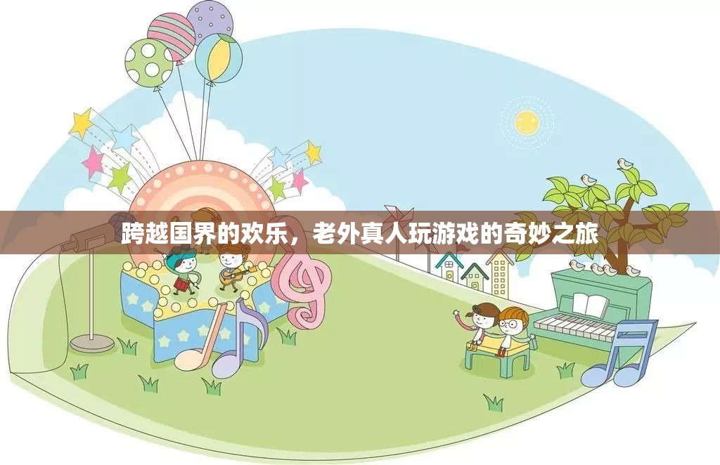 跨越國界的歡樂，老外真人游戲的奇妙之旅