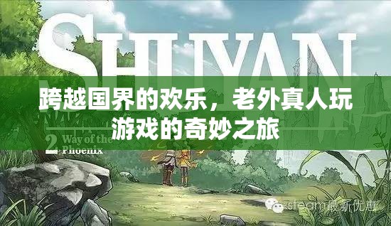 跨越國界的歡樂，老外真人游戲的奇妙之旅