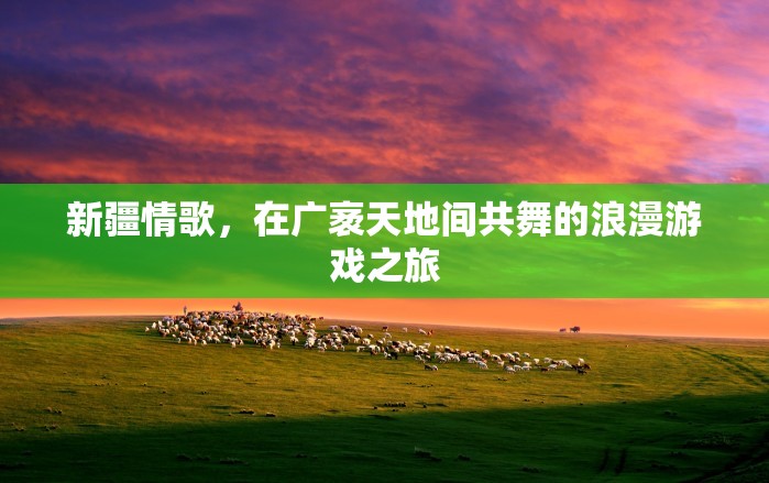 新疆情歌，廣袤天地間的浪漫游戲之旅