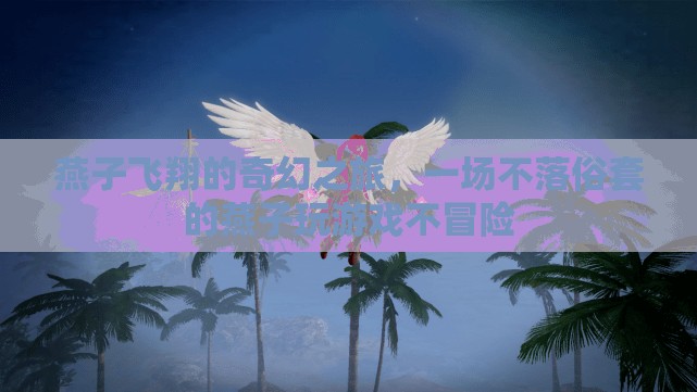 燕子飛翔的奇幻冒險，不落俗套的燕子游戲