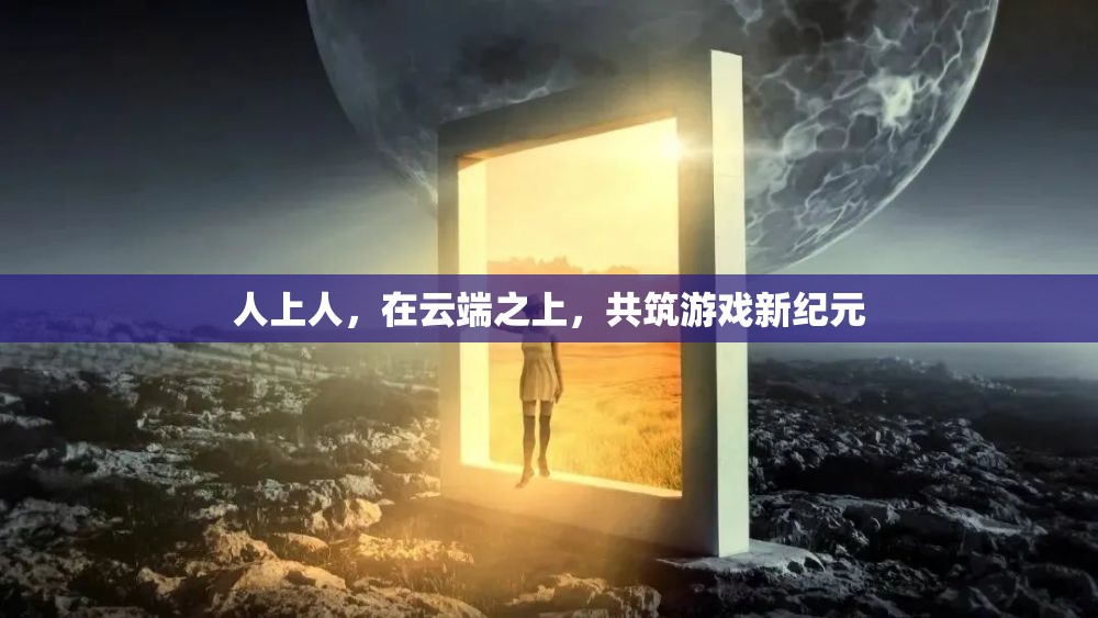 云端之巔，共筑游戲新紀元，人上人的非凡之旅