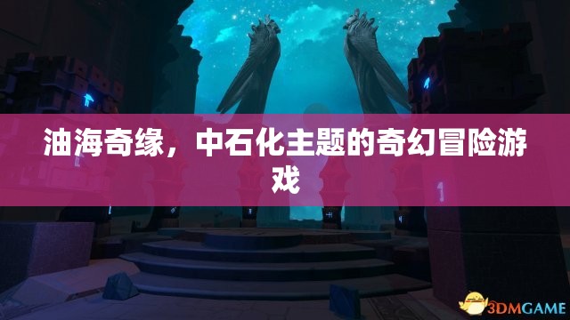 中石化奇幻之旅，油海奇緣的冒險故事