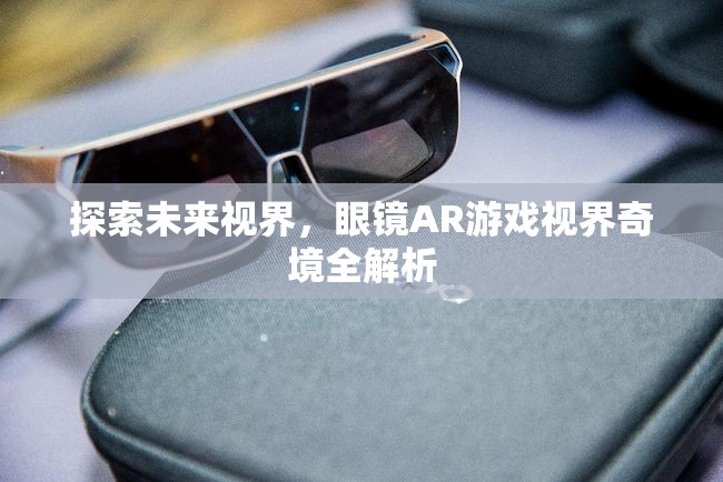 未來(lái)視界，眼鏡AR游戲視界奇境的全面解析