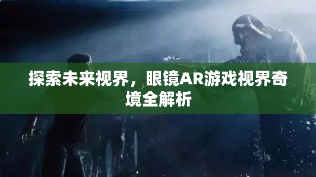 未來(lái)視界，眼鏡AR游戲視界奇境的全面解析