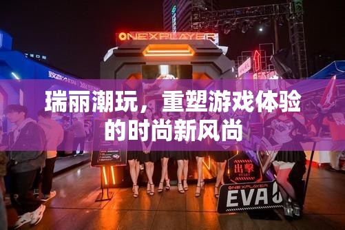 瑞麗潮玩，重塑游戲體驗(yàn)的時(shí)尚新風(fēng)尚