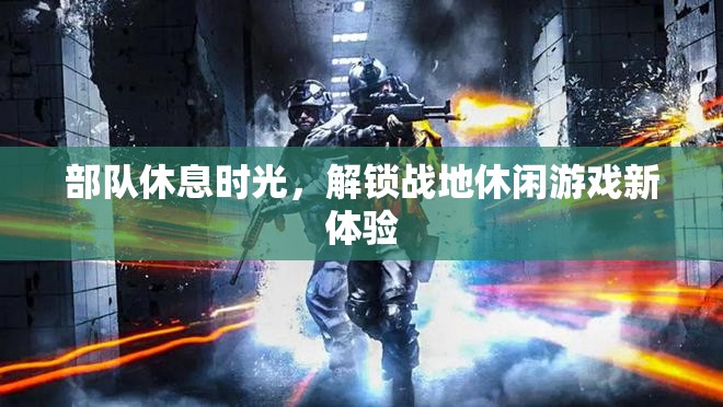 戰(zhàn)地休閑，解鎖部隊休息時光的新游戲體驗