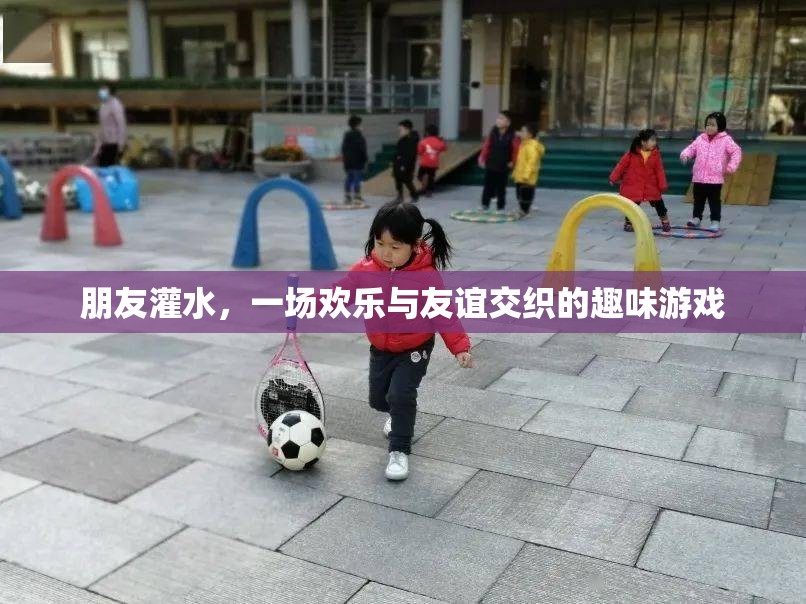 歡樂與友誼的交織，朋友灌水趣味游戲