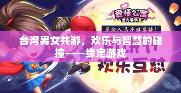 臺灣男女共游，歡樂與智慧的碰撞——緣定游戲