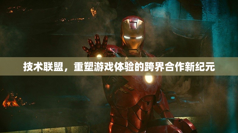技術(shù)聯(lián)盟，開啟跨界合作新紀(jì)元，重塑游戲體驗的未來