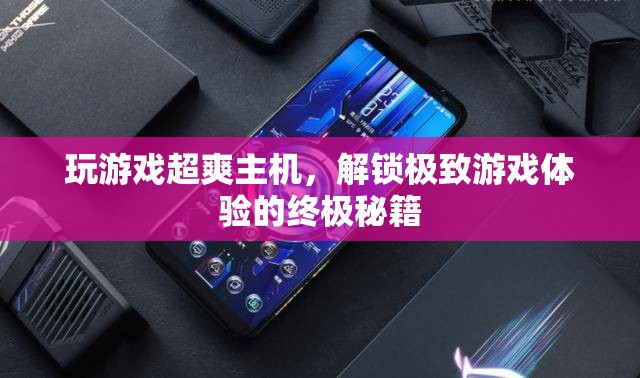 解鎖游戲新境界，超爽主機極致體驗的終極秘籍