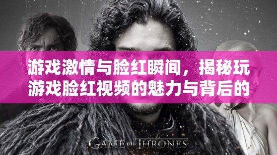 游戲激情與臉紅瞬間，揭秘玩游戲臉紅視頻的魅力與背后的故事