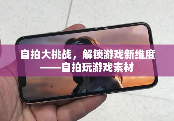自拍大挑戰(zhàn)，解鎖游戲新維度與創(chuàng)意自拍素材的融合