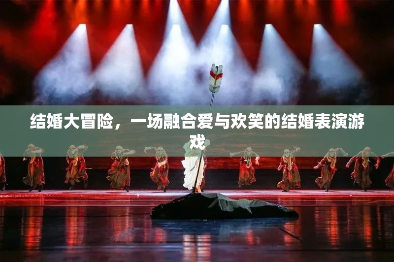 愛(ài)與歡笑的結(jié)婚大冒險(xiǎn)，一場(chǎng)融合情感與娛樂(lè)的表演游戲