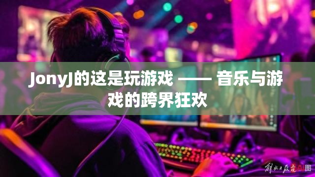 JonyJ的‘這是玩游戲’，音樂與游戲的跨界狂歡