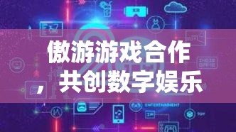 傲游游戲攜手共創(chuàng)，開啟數(shù)字娛樂新紀(jì)元