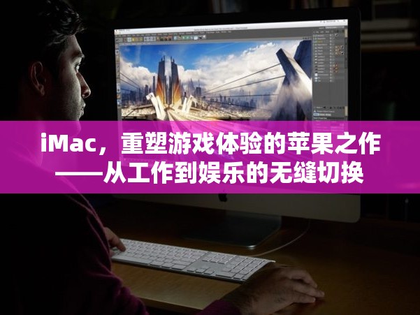 重塑游戲體驗，iMac的跨界之作——工作與娛樂的無縫融合