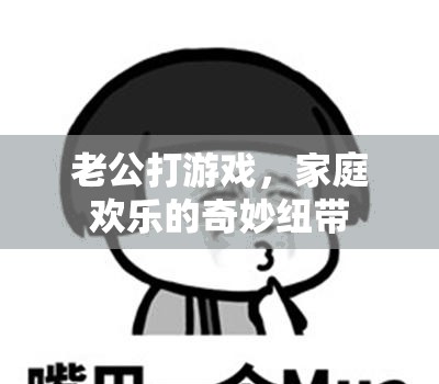 游戲時(shí)光，老公與家庭的歡樂紐帶