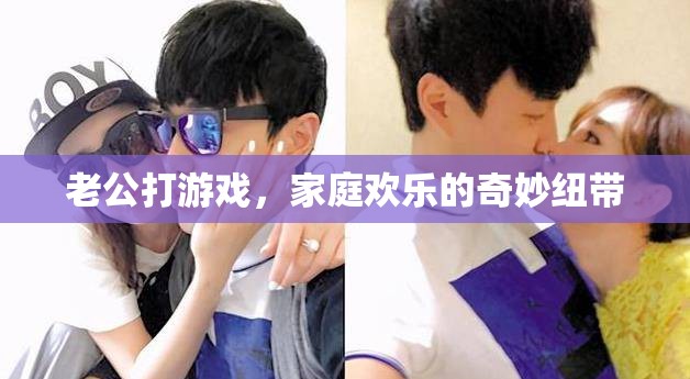 游戲時(shí)光，老公與家庭的歡樂紐帶