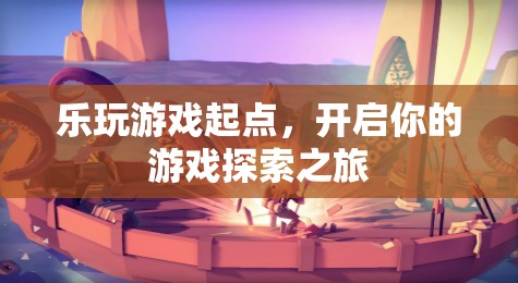 樂(lè)玩游戲起點(diǎn)，啟航你的游戲探索之旅