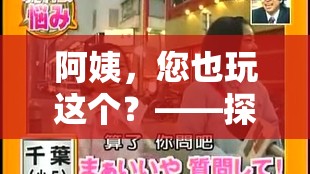 阿姨也玩這個？探索游戲阿姨的奇妙之旅