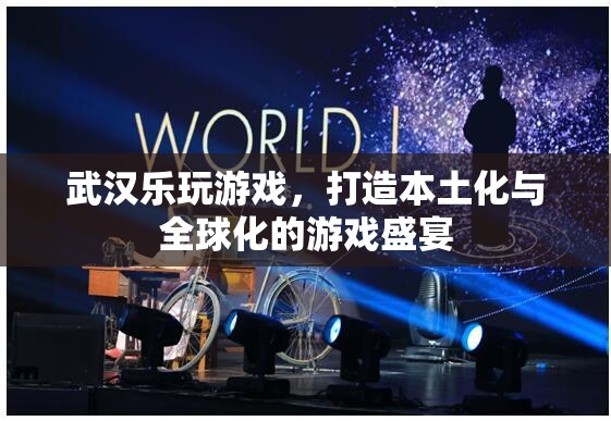 武漢樂玩游戲，本土化與全球化并驅(qū)的游戲盛宴