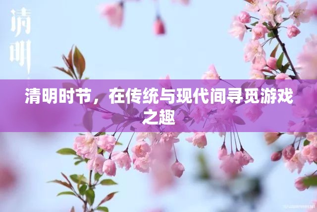 清明時節(jié)，傳統(tǒng)與現(xiàn)代交織的游戲之旅