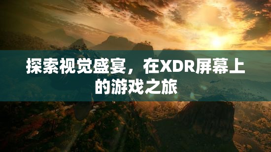 XDR屏幕上的視覺盛宴，探索游戲之旅的極致體驗
