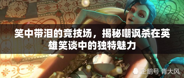 笑中帶淚的競技場，揭秘英雄笑談中嘲諷殺的獨特魅力