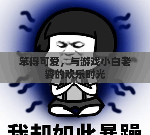 笨得可愛，與游戲小白老婆的歡樂時光