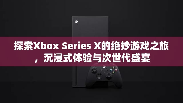 Xbox Series X，探索次世代游戲的絕妙之旅，沉浸式體驗(yàn)的盛宴