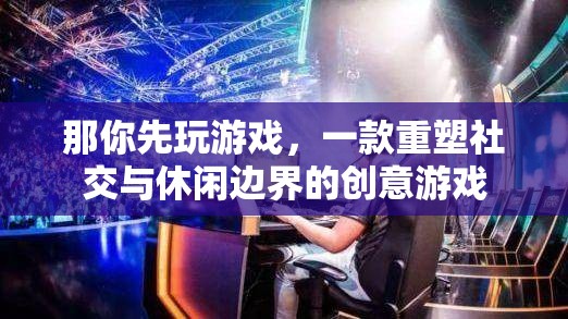 重塑社交與休閑邊界，創(chuàng)意游戲新體驗