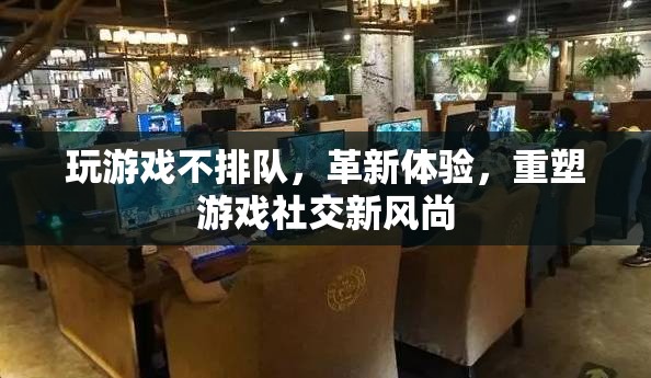 革新游戲體驗(yàn)，無排隊(duì)時(shí)代重塑社交新風(fēng)尚