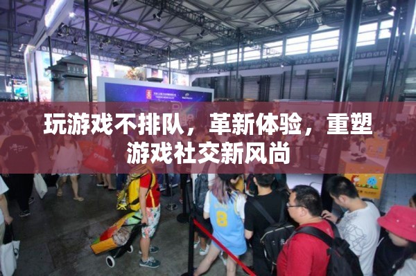 革新游戲體驗(yàn)，無排隊(duì)時(shí)代重塑社交新風(fēng)尚
