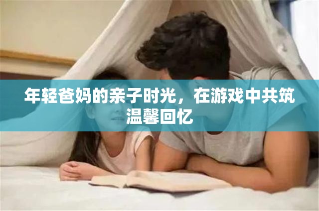 年輕爸媽的親子游戲時光，共筑溫馨回憶