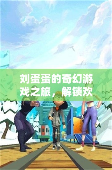 劉蛋蛋的奇幻游戲之旅，解鎖歡樂與挑戰(zhàn)的奇妙世界