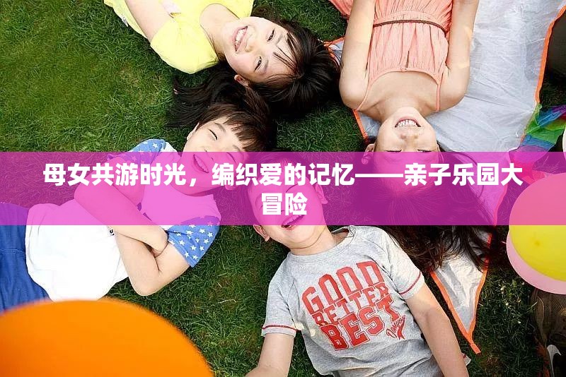母女共游時(shí)光，編織愛的記憶的親子樂園大冒險(xiǎn)