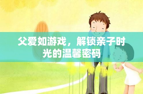 解鎖親子時(shí)光，父愛(ài)如游戲的溫馨密碼