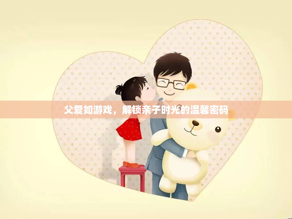 解鎖親子時(shí)光，父愛(ài)如游戲的溫馨密碼