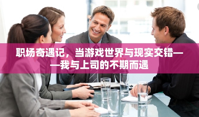職場奇遇，游戲世界與現(xiàn)實的交錯——我與上司的不期而遇
