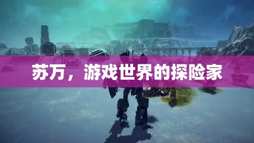 蘇萬，游戲世界的探險家之旅