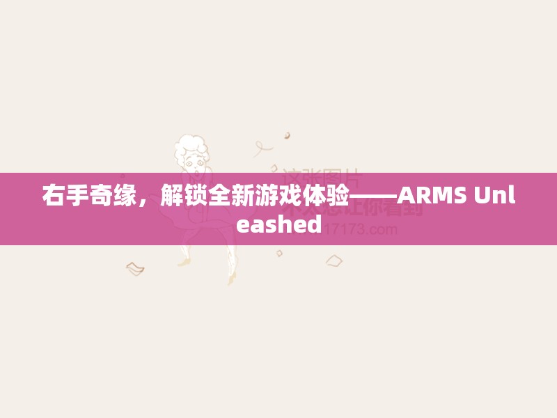 ARMS Unleashed，解鎖右手奇緣，開(kāi)啟全新游戲體驗(yàn)