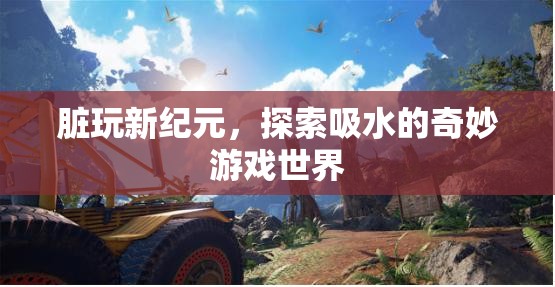 探索吸水新紀元，臟玩中的奇妙游戲世界