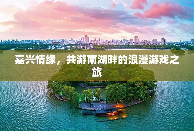 南湖畔的浪漫之旅，嘉興情緣的甜蜜游戲