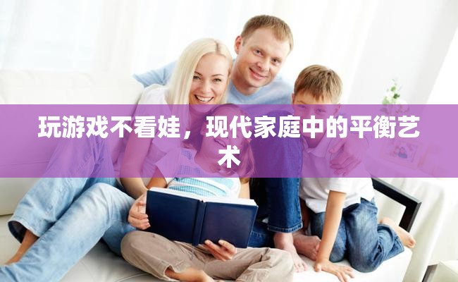 現(xiàn)代家庭中的平衡藝術(shù)，如何在玩游戲與照顧孩子之間找到平衡